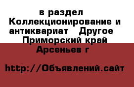  в раздел : Коллекционирование и антиквариат » Другое . Приморский край,Арсеньев г.